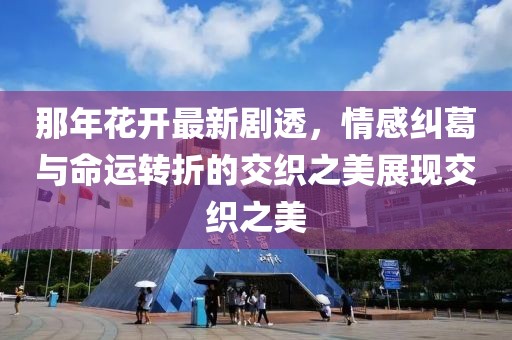 那年花开最新剧透，情感纠葛与命运转折的交织之美展现交织之美