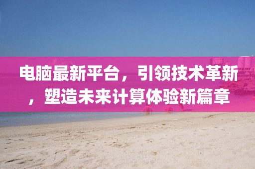电脑最新平台，引领技术革新，塑造未来计算体验新篇章