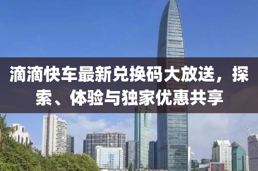 滴滴快车最新兑换码大放送，探索、体验与独家优惠共享