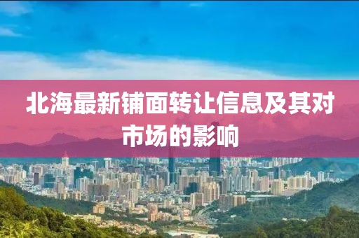北海最新铺面转让信息及其对市场的影响