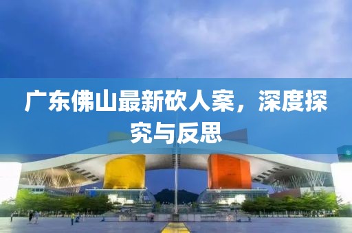 广东佛山最新砍人案，深度探究与反思