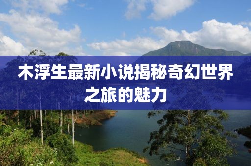 木浮生最新小说揭秘奇幻世界之旅的魅力