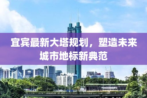 宜宾最新大塔规划，塑造未来城市地标新典范