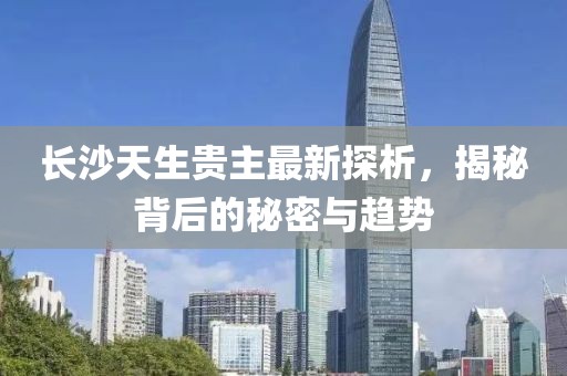 长沙天生贵主最新探析，揭秘背后的秘密与趋势
