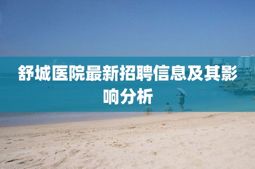 舒城医院最新招聘信息及其影响分析