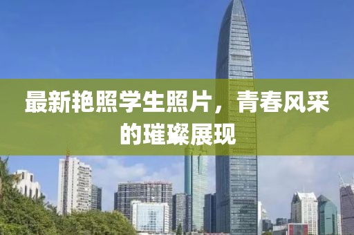 最新艳照学生照片，青春风采的璀璨展现