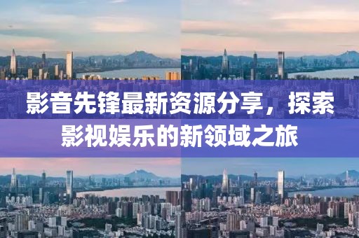 影音先锋最新资源分享，探索影视娱乐的新领域之旅