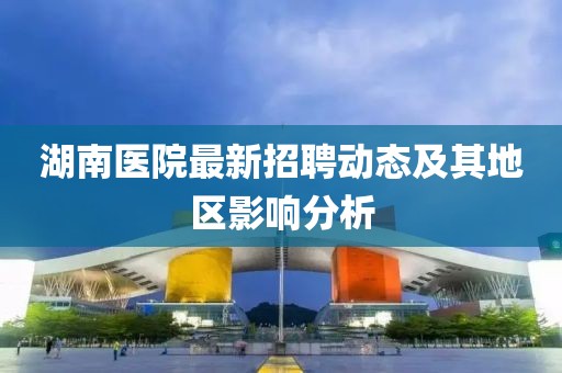 湖南医院最新招聘动态及其地区影响分析