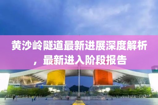 黄沙岭隧道最新进展深度解析，最新进入阶段报告