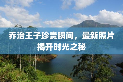 乔治王子珍贵瞬间，最新照片揭开时光之秘