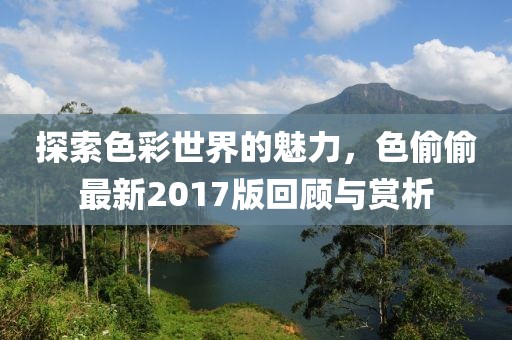 探索色彩世界的魅力，色偷偷最新2017版回顾与赏析