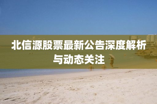 北信源股票最新公告深度解析与动态关注