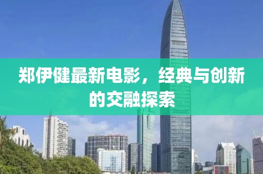 郑伊健最新电影，经典与创新的交融探索