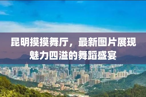 昆明摸摸舞厅，最新图片展现魅力四溢的舞蹈盛宴