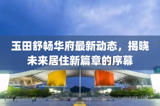 玉田舒畅华府最新动态，揭晓未来居住新篇章的序幕