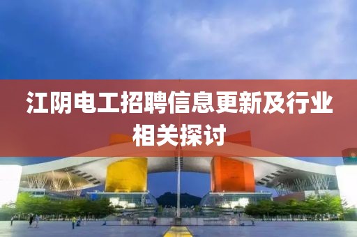 江阴电工招聘信息更新及行业相关探讨