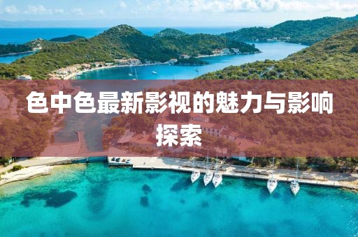 色中色最新影视的魅力与影响探索