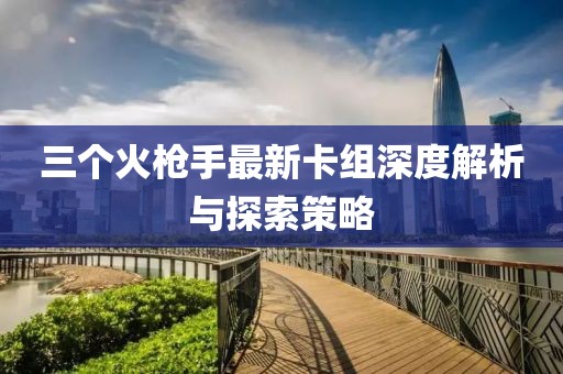 三个火枪手最新卡组深度解析与探索策略