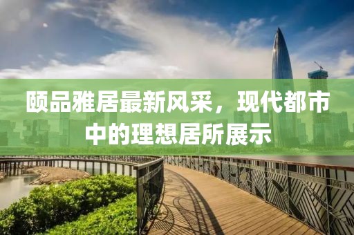 颐品雅居最新风采，现代都市中的理想居所展示