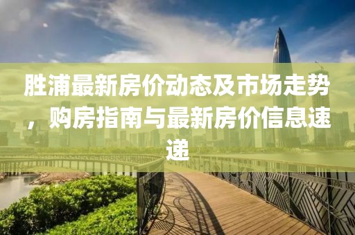 胜浦最新房价动态及市场走势，购房指南与最新房价信息速递