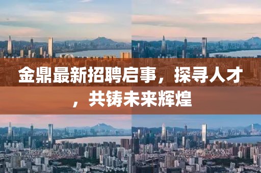 金鼎最新招聘启事，探寻人才，共铸未来辉煌