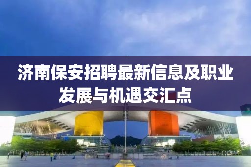 济南保安招聘最新信息及职业发展与机遇交汇点