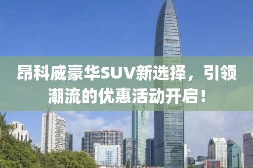 昂科威豪华SUV新选择，引领潮流的优惠活动开启！