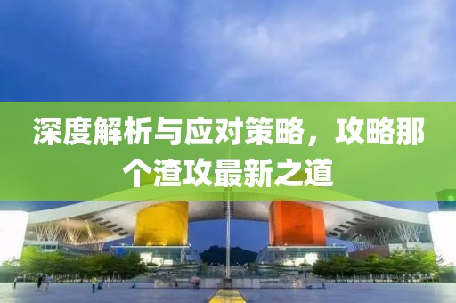 深度解析与应对策略，攻略那个渣攻最新之道