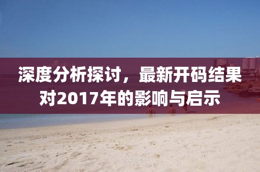 深度分析探讨，最新开码结果对2017年的影响与启示