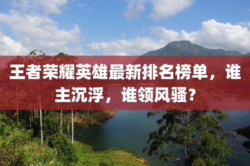 王者荣耀英雄最新排名榜单，谁主沉浮，谁领风骚？
