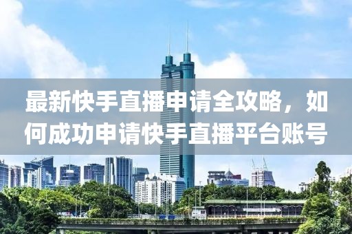 最新快手直播申请全攻略，如何成功申请快手直播平台账号