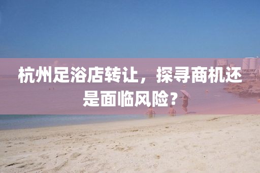 杭州足浴店转让，探寻商机还是面临风险？