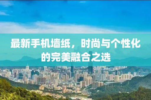 最新手机墙纸，时尚与个性化的完美融合之选