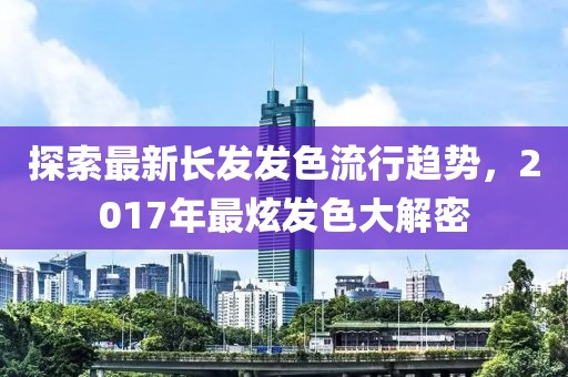 探索最新长发发色流行趋势，2017年最炫发色大解密