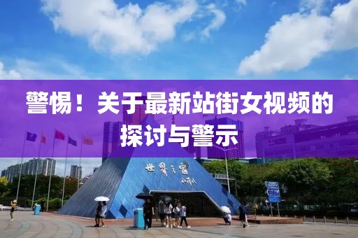 警惕！关于最新站街女视频的探讨与警示