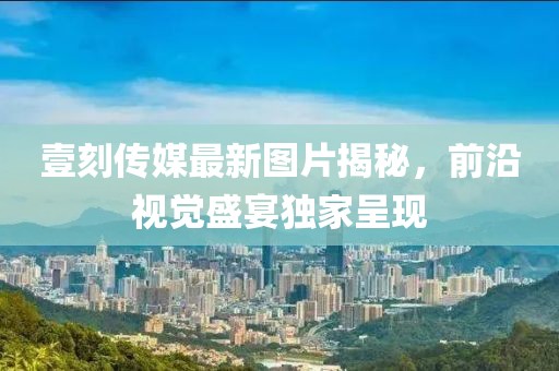 壹刻传媒最新图片揭秘，前沿视觉盛宴独家呈现