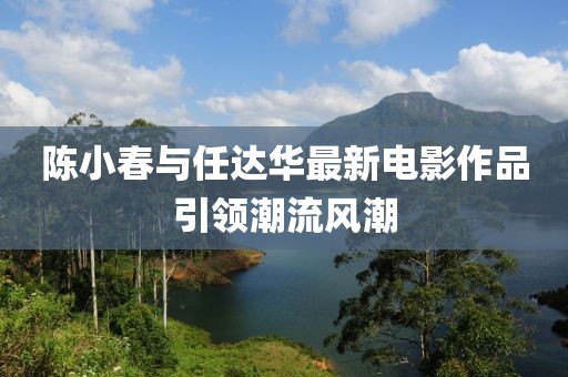 陈小春与任达华最新电影作品引领潮流风潮