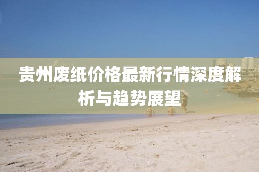 贵州废纸价格最新行情深度解析与趋势展望