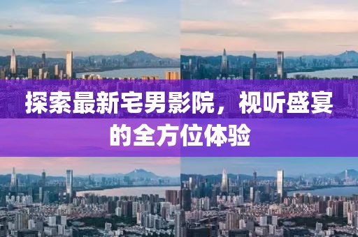 探索最新宅男影院，视听盛宴的全方位体验