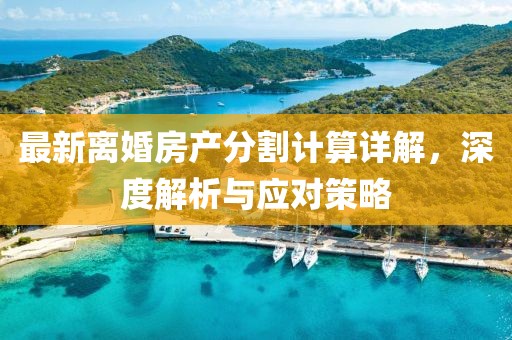 最新离婚房产分割计算详解，深度解析与应对策略