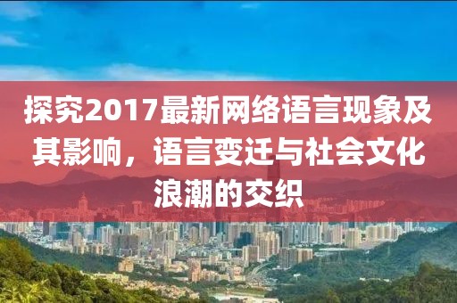探究2017最新网络语言现象及其影响，语言变迁与社会文化浪潮的交织