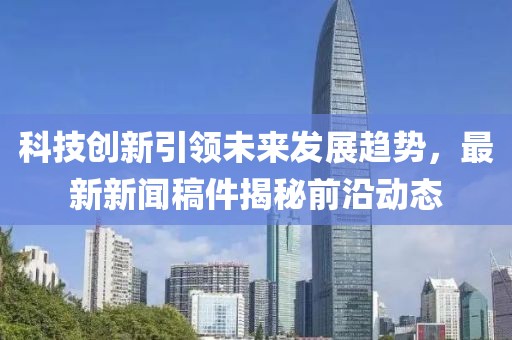科技创新引领未来发展趋势，最新新闻稿件揭秘前沿动态