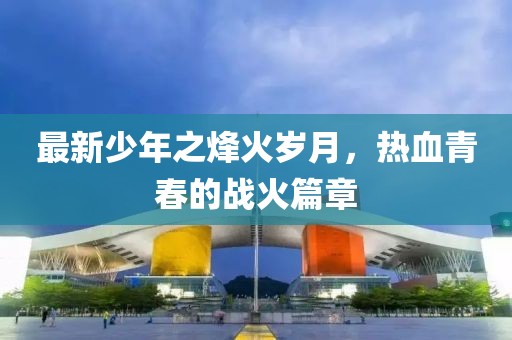 最新少年之烽火岁月，热血青春的战火篇章