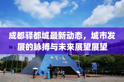 成都驿都城最新动态，城市发展的脉搏与未来展望展望