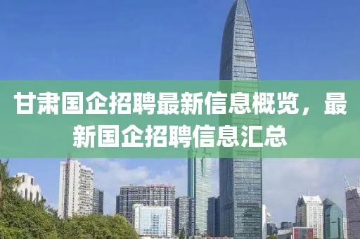 甘肃国企招聘最新信息概览，最新国企招聘信息汇总