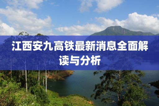 江西安九高铁最新消息全面解读与分析