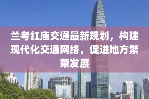 兰考红庙交通最新规划，构建现代化交通网络，促进地方繁荣发展