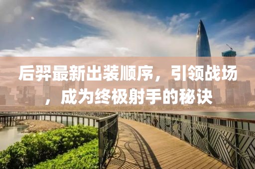 后羿最新出装顺序，引领战场，成为终极射手的秘诀