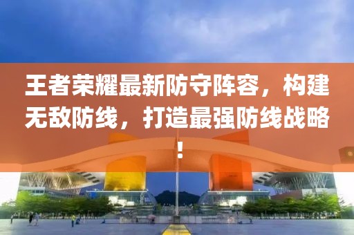 王者荣耀最新防守阵容，构建无敌防线，打造最强防线战略！