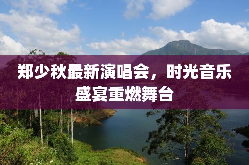郑少秋最新演唱会，时光音乐盛宴重燃舞台